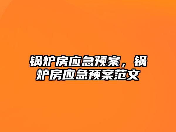 鍋爐房應(yīng)急預(yù)案，鍋爐房應(yīng)急預(yù)案范文