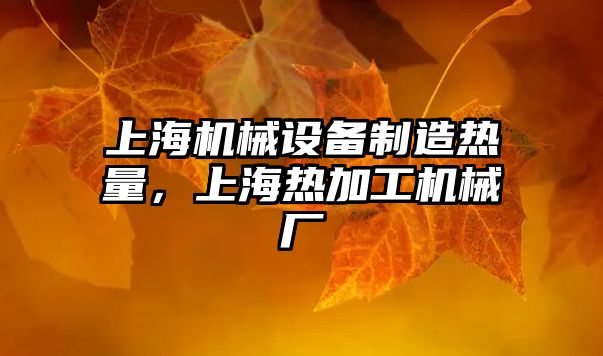 上海機械設(shè)備制造熱量，上海熱加工機械廠