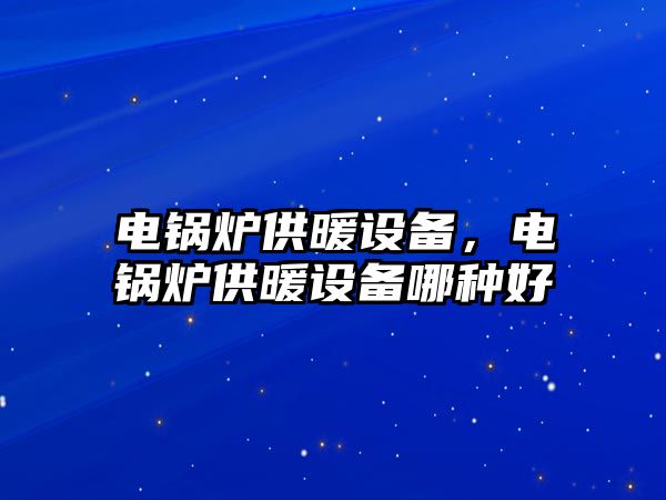 電鍋爐供暖設(shè)備，電鍋爐供暖設(shè)備哪種好