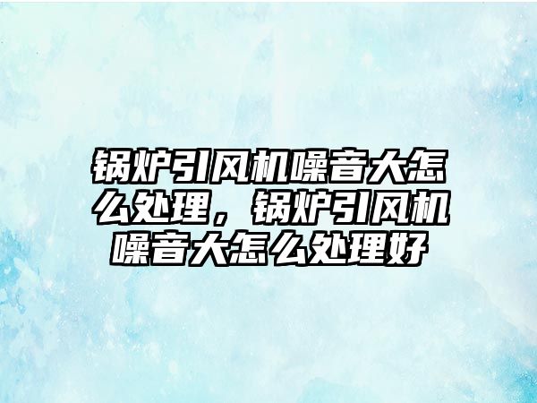 鍋爐引風(fēng)機噪音大怎么處理，鍋爐引風(fēng)機噪音大怎么處理好