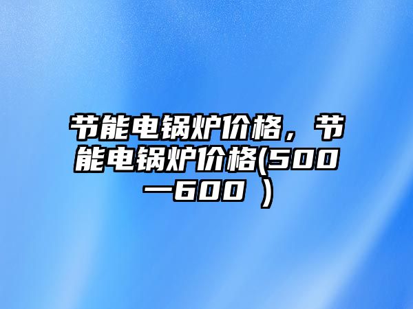 節(jié)能電鍋爐價(jià)格，節(jié)能電鍋爐價(jià)格(500一600㎡)