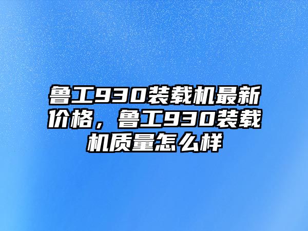 魯工930裝載機(jī)最新價(jià)格，魯工930裝載機(jī)質(zhì)量怎么樣