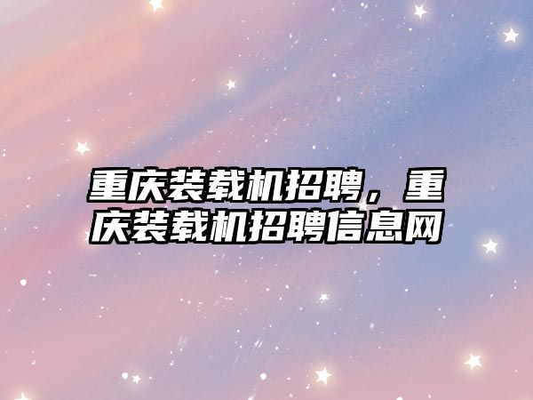 重慶裝載機(jī)招聘，重慶裝載機(jī)招聘信息網(wǎng)
