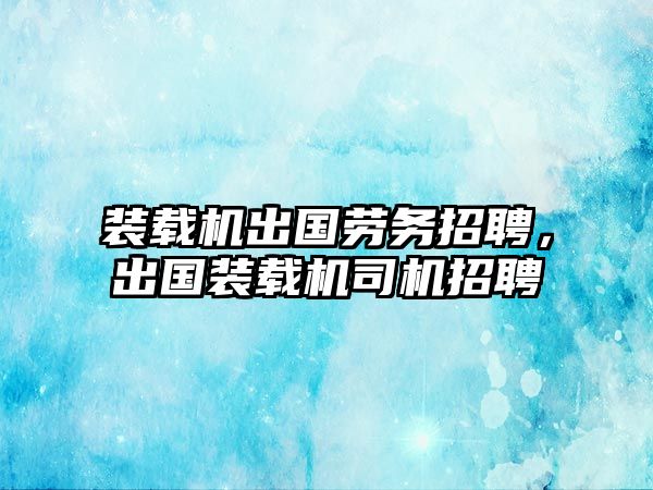 裝載機出國勞務(wù)招聘，出國裝載機司機招聘