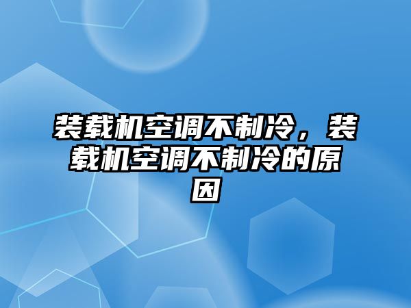 裝載機(jī)空調(diào)不制冷，裝載機(jī)空調(diào)不制冷的原因