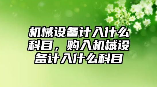 機械設(shè)備計入什么科目，購入機械設(shè)備計入什么科目