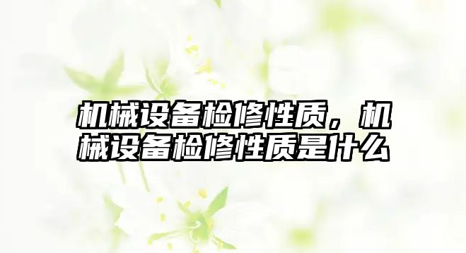 機(jī)械設(shè)備檢修性質(zhì)，機(jī)械設(shè)備檢修性質(zhì)是什么