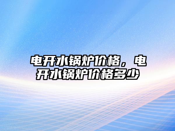 電開水鍋爐價(jià)格，電開水鍋爐價(jià)格多少