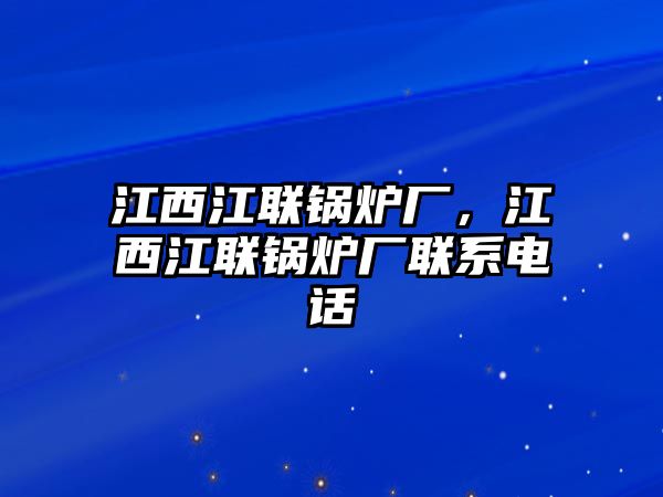江西江聯(lián)鍋爐廠，江西江聯(lián)鍋爐廠聯(lián)系電話