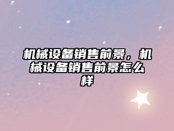 機(jī)械設(shè)備銷售前景，機(jī)械設(shè)備銷售前景怎么樣