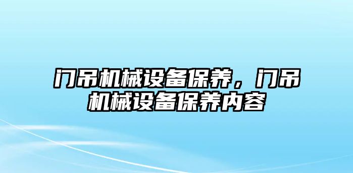 門吊機械設(shè)備保養(yǎng)，門吊機械設(shè)備保養(yǎng)內(nèi)容