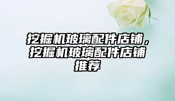 挖掘機玻璃配件店鋪，挖掘機玻璃配件店鋪推薦