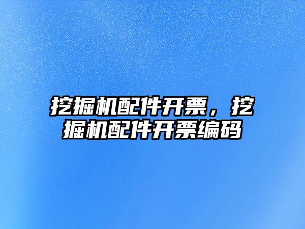 挖掘機(jī)配件開(kāi)票，挖掘機(jī)配件開(kāi)票編碼