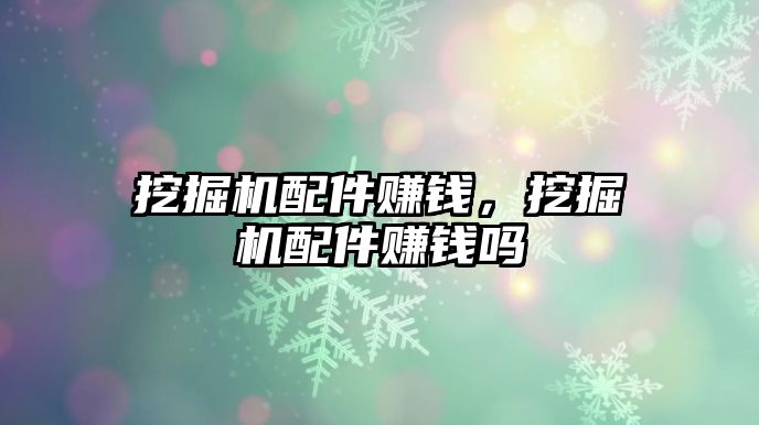 挖掘機(jī)配件賺錢(qián)，挖掘機(jī)配件賺錢(qián)嗎