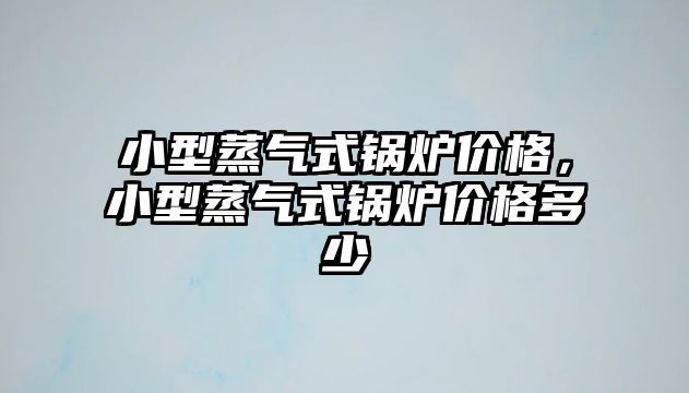 小型蒸氣式鍋爐價(jià)格，小型蒸氣式鍋爐價(jià)格多少
