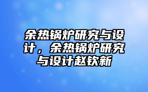 余熱鍋爐研究與設計，余熱鍋爐研究與設計趙欽新