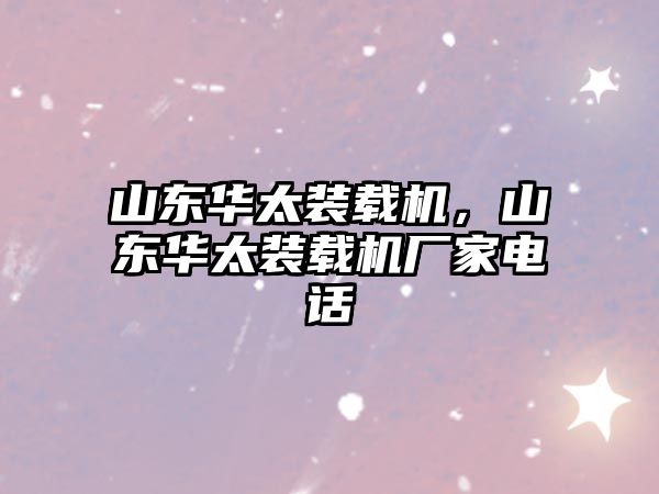 山東華太裝載機(jī)，山東華太裝載機(jī)廠家電話