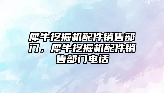 犀牛挖掘機(jī)配件銷售部門，犀牛挖掘機(jī)配件銷售部門電話