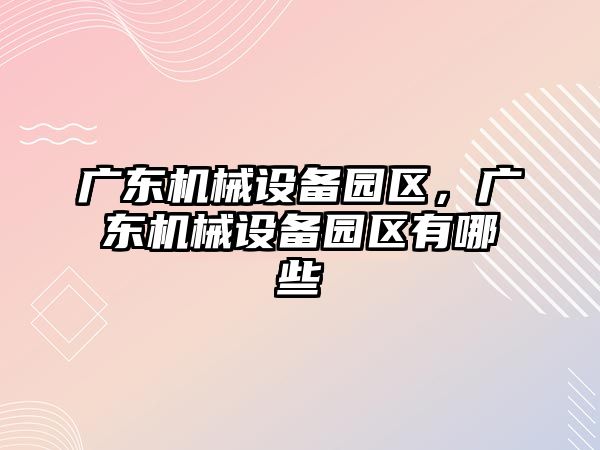 廣東機(jī)械設(shè)備園區(qū)，廣東機(jī)械設(shè)備園區(qū)有哪些