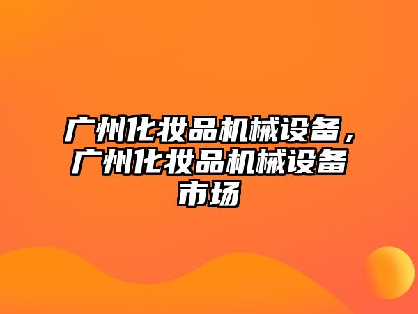 廣州化妝品機(jī)械設(shè)備，廣州化妝品機(jī)械設(shè)備市場