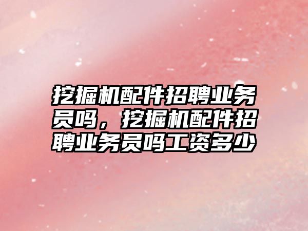 挖掘機(jī)配件招聘業(yè)務(wù)員嗎，挖掘機(jī)配件招聘業(yè)務(wù)員嗎工資多少