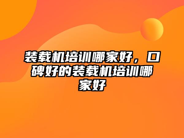 裝載機(jī)培訓(xùn)哪家好，口碑好的裝載機(jī)培訓(xùn)哪家好
