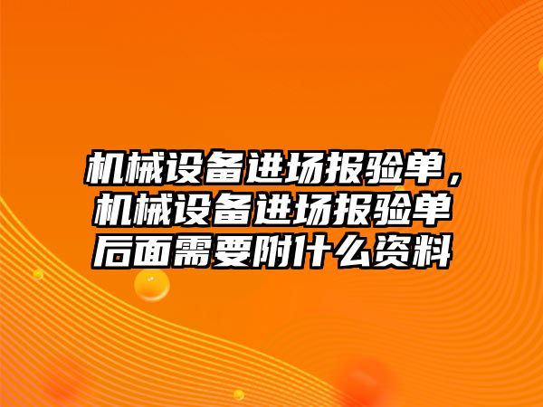 機(jī)械設(shè)備進(jìn)場(chǎng)報(bào)驗(yàn)單，機(jī)械設(shè)備進(jìn)場(chǎng)報(bào)驗(yàn)單后面需要附什么資料