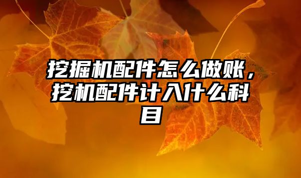 挖掘機(jī)配件怎么做賬，挖機(jī)配件計(jì)入什么科目