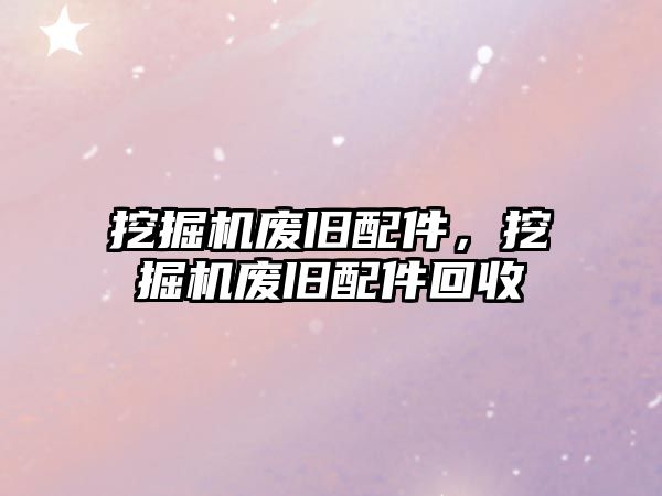 挖掘機(jī)廢舊配件，挖掘機(jī)廢舊配件回收