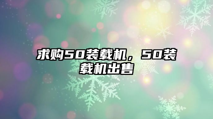 求購50裝載機(jī)，50裝載機(jī)出售