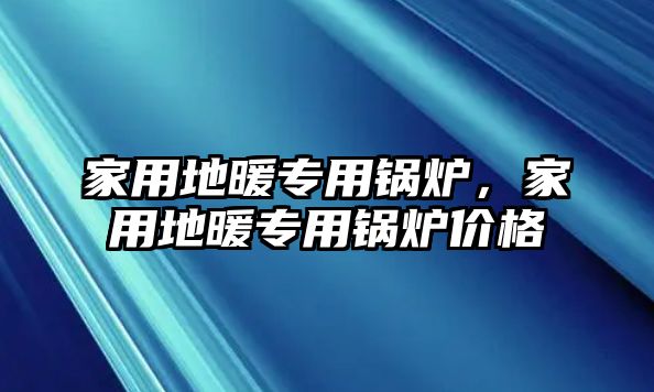 家用地暖專用鍋爐，家用地暖專用鍋爐價(jià)格