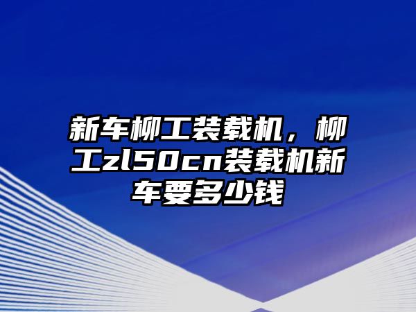 新車柳工裝載機，柳工zl50cn裝載機新車要多少錢