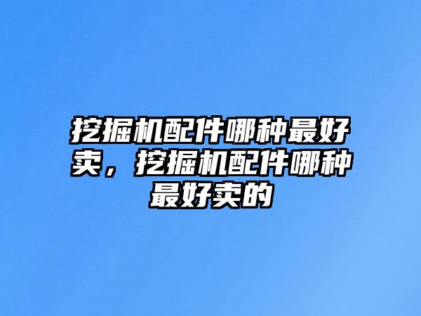挖掘機(jī)配件哪種最好賣(mài)，挖掘機(jī)配件哪種最好賣(mài)的