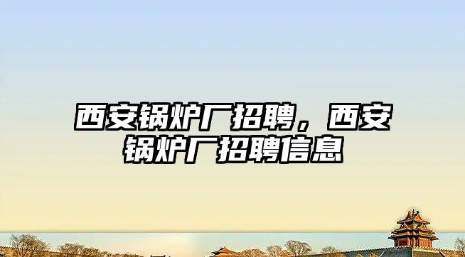 西安鍋爐廠招聘，西安鍋爐廠招聘信息