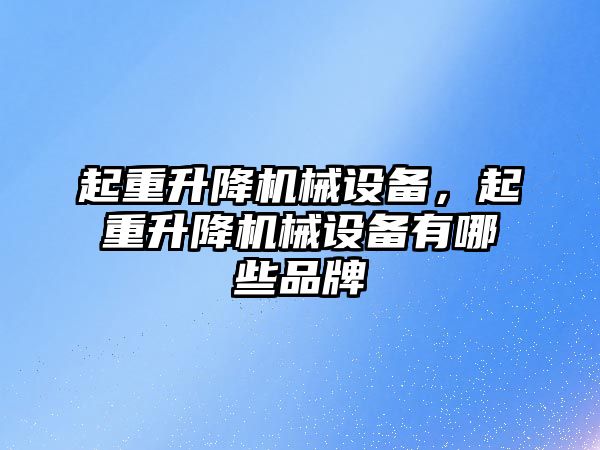 起重升降機械設(shè)備，起重升降機械設(shè)備有哪些品牌