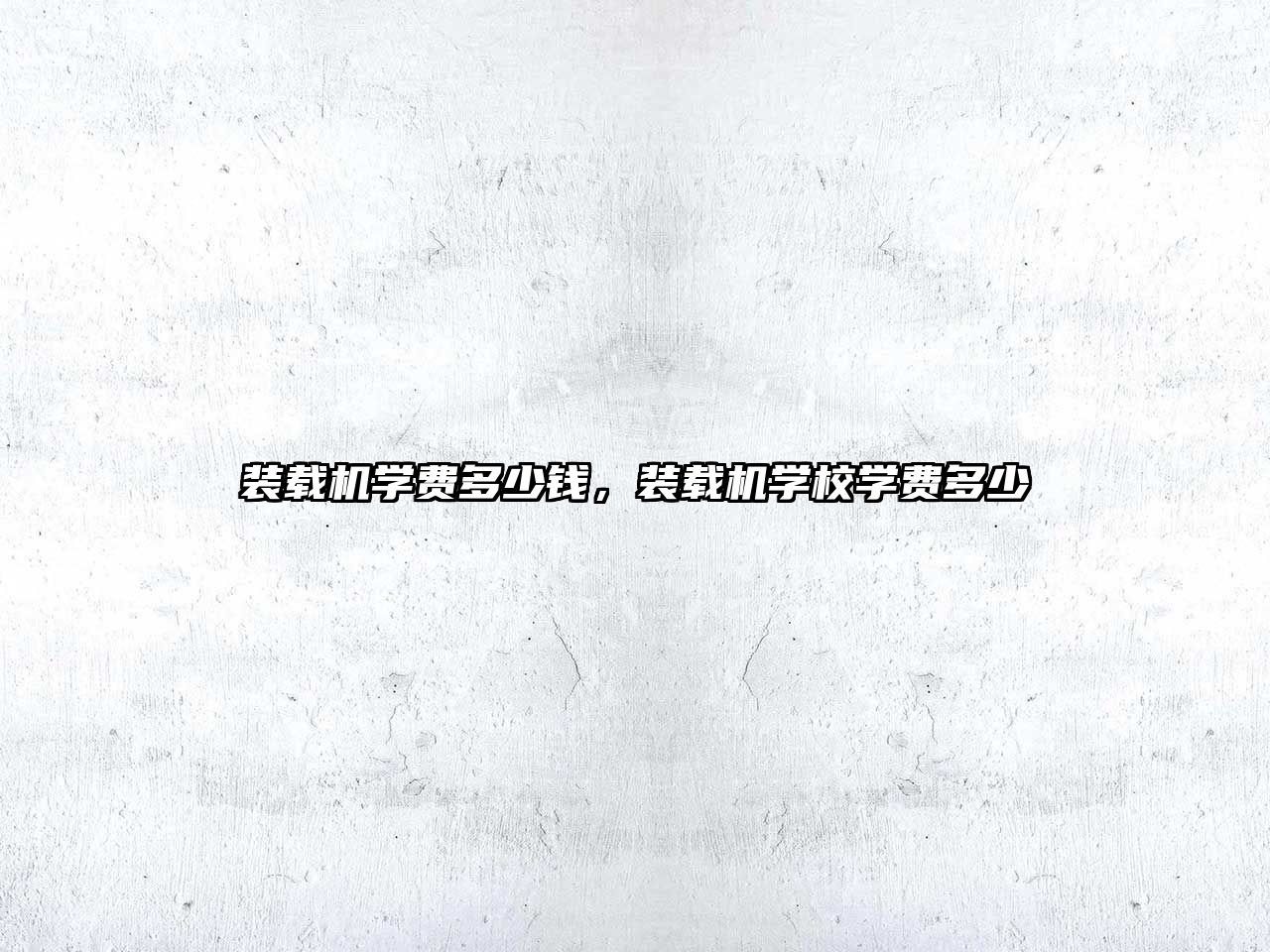 裝載機學(xué)費多少錢，裝載機學(xué)校學(xué)費多少