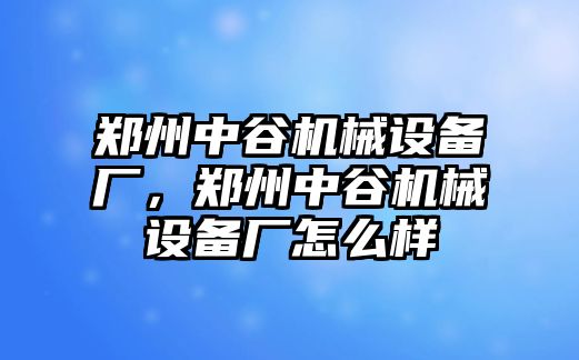 鄭州中谷機械設備廠，鄭州中谷機械設備廠怎么樣