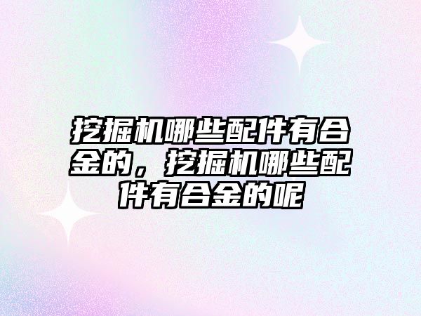 挖掘機(jī)哪些配件有合金的，挖掘機(jī)哪些配件有合金的呢