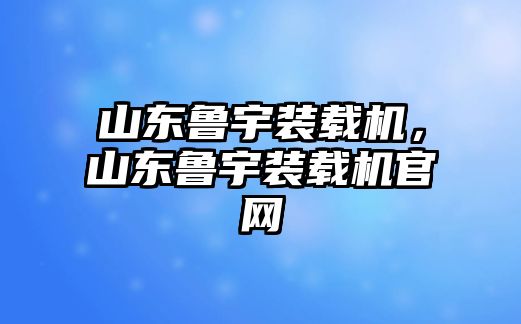 山東魯宇裝載機，山東魯宇裝載機官網(wǎng)