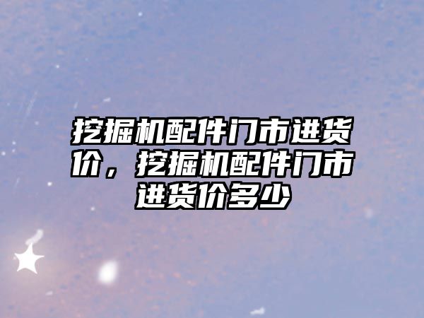 挖掘機(jī)配件門市進(jìn)貨價(jià)，挖掘機(jī)配件門市進(jìn)貨價(jià)多少