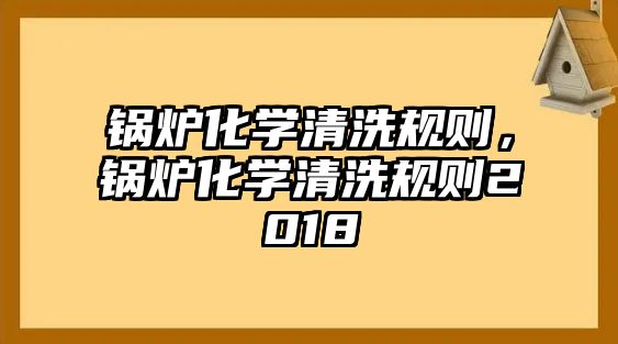 鍋爐化學(xué)清洗規(guī)則，鍋爐化學(xué)清洗規(guī)則2018