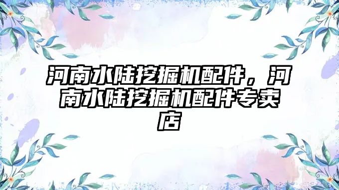 河南水陸挖掘機(jī)配件，河南水陸挖掘機(jī)配件專賣店