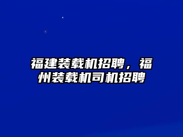 福建裝載機(jī)招聘，福州裝載機(jī)司機(jī)招聘