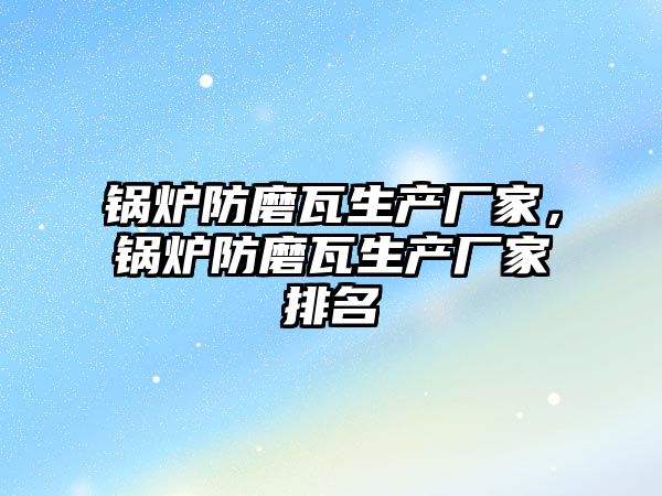 鍋爐防磨瓦生產(chǎn)廠家，鍋爐防磨瓦生產(chǎn)廠家排名