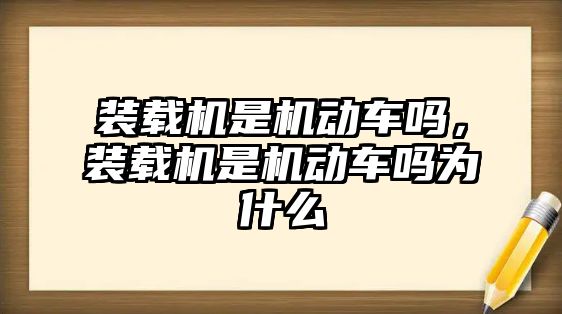 裝載機是機動車嗎，裝載機是機動車嗎為什么