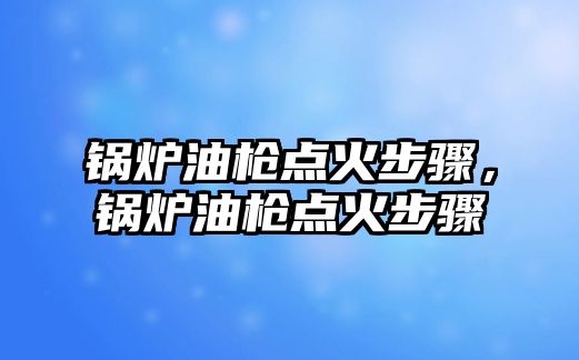 鍋爐油槍點火步驟，鍋爐油槍點火步驟