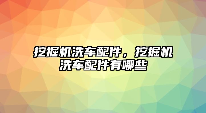 挖掘機洗車配件，挖掘機洗車配件有哪些