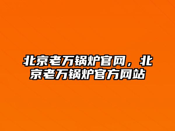 北京老萬鍋爐官網(wǎng)，北京老萬鍋爐官方網(wǎng)站