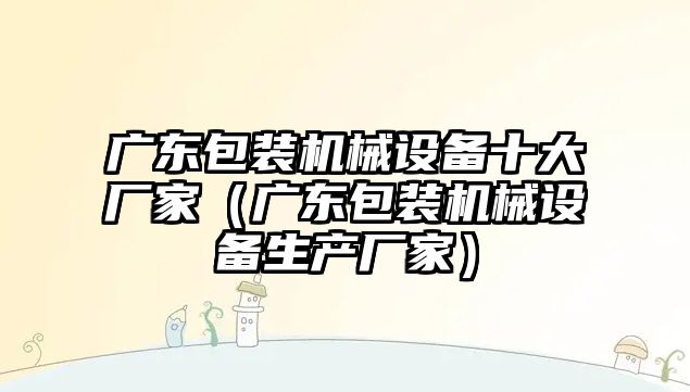 廣東包裝機械設(shè)備十大廠家（廣東包裝機械設(shè)備生產(chǎn)廠家）