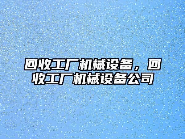 回收工廠機械設(shè)備，回收工廠機械設(shè)備公司